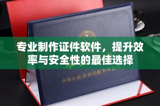 江陵专业制作证件软件，提升效率与安全性的最佳选择